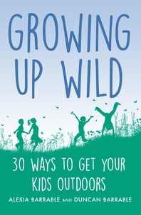 Alexia Barrable et Duncan Barrable - Growing up Wild - 30 Great Ways to Get Your Kids Outdoors.
