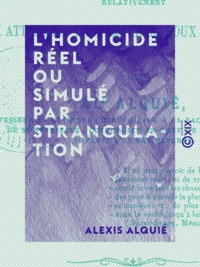 Alexis Alquié - L'Homicide réel ou simulé par strangulation - Étude médicale et expérimentale relativement aux attentats dont Maurice Roux a été l'objet.