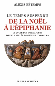 Alexis Bétemps - Le temps suspendu de la Noël à L'épiphanie - Le cycle des douze jours dans la vallée d'Aoste et d'ailleurs.
