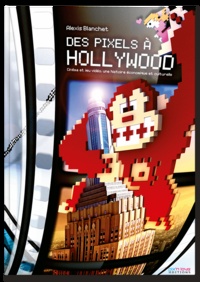 Alexis Blanchet - Des Pixels à Hollywood - Cinéma et jeu vidéo, une histoire économique et culturelle.