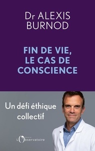 Alexis Burnod - Fin de vie, le cas de conscience - Un défi éthique collectif.