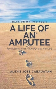  Alexis Cabauatan - Back on My Two Feet: A Life of an Amputee. Inspiring Resilience, Triumph, and the Power of the Human Spirit.