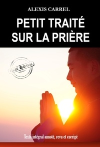 Alexis Carrel - Petit Traité sur la Prière [Texte intégral annoté, revu et corrigé].