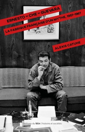 Alexis Catuhe - Ernesto "Che" Guevara - La fabrique française d'un mythe, 1957-1967.
