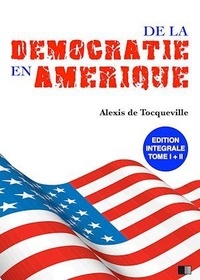 Alexis de Tocqueville - La Démocratie en Amérique - Édition intégrale.