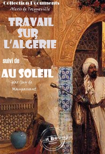 Travail sur l'Algérie par Tocqueville suivi de Au soleil (Maupassant) [édition intégrale revue et mise à jour]