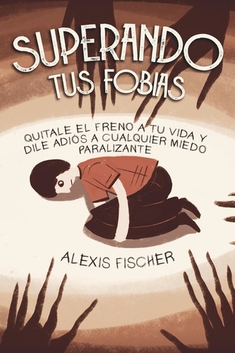  Alexis Fischer - Superando tus Fobias: Quitale el Freno a tu Vida y Dile Adiós a Cualquier Miedo Paralizante.