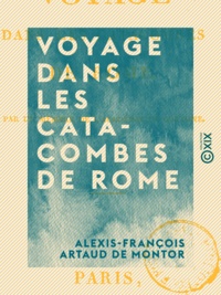 Alexis-François Artaud de Montor - Voyage dans les catacombes de Rome.