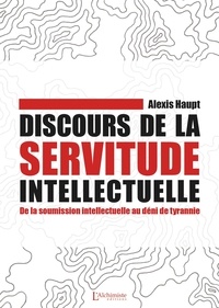Alexis Haupt - Discours de la servitude intellectuelle - De la soumission intellectuelle au déni de tyrannie.