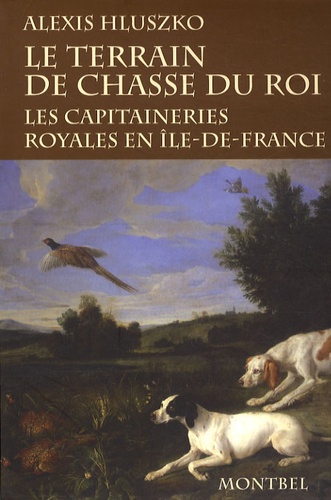 Alexis Hluszko - Le terrain de chasse du roi - Les capitaineries royales de chasse en Ile-de-France à la fin de l'ancien régime et sous la Révolution.