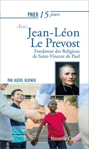 Alexis Kleiner - Prier 15 jours avec Jean-Léon Le Prevost - Fondateur des religieux de Saint-Vincent de Paul.