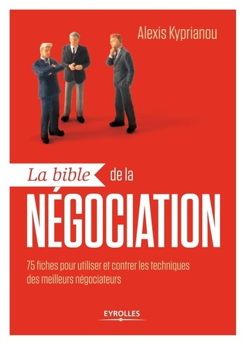 La bible de la négociation. 75 fiches pour utiliser et contrer les techniques des meilleurs négociateurs