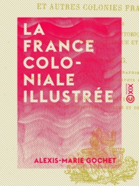 Alexis-Marie Gochet - La France coloniale illustrée - Algérie, Tunisie, Congo, Madagascar, Tonkin et autres colonies françaises.