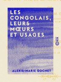 Alexis-Marie Gochet - Les Congolais, leurs mœurs et usages - Histoire, géographie et ethnographie de l'État indépendant du Congo.