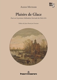 Alexis Metzger - Plaisirs de Glace - Essai sur la peinture hollandaise hivernale du Siècle d'or.