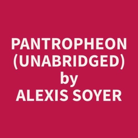 Alexis Soyer et Kenneth Hogue - Pantropheon (Unabridged).