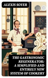 The Gastronomic Regenerator: A Simplified and Entirely New System of Cookery