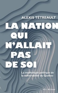 Alexis Tétreault - La nation qui n'allait pas de soi - La mythologie politique de la vulnérabilité du Québec.