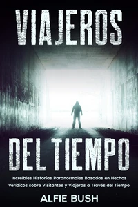 Viajeros del Tiempo: Increíbles Historias Paranormales Basadas en Hechos Verídicos sobre Visitantes y Viajeros a Través del Tiempo