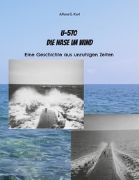 Alfons G. Karl - U-570 Die Nase im Wind - Eine Geschichte aus unruhigen Zeiten.