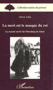 Alfred Adler - La mort est le masque du roi - La royauté sacrée des Moundang du Tchad.