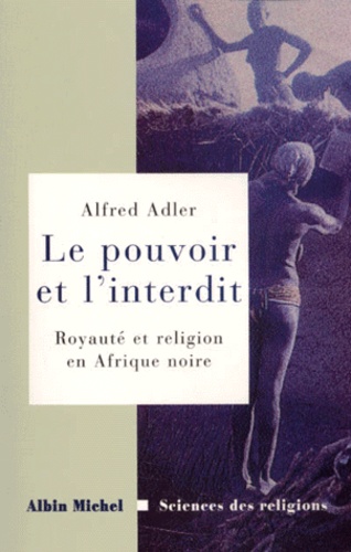 Alfred Adler - Le Pouvoir Et L'Interdit. Royaute Et Religion En Afrique Noire.