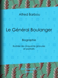 Alfred Barbou - Le Général Boulanger - Biographie - Illustrée de cinquante gravures et portraits.