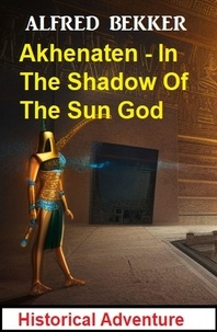  Alfred Bekker - Akhenaten - In The Shadow Of The Sun God: Historical Adventure.