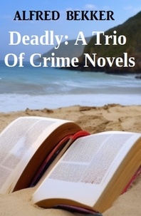  Alfred Bekker - Deadly: A Trio Of Crime Novels.