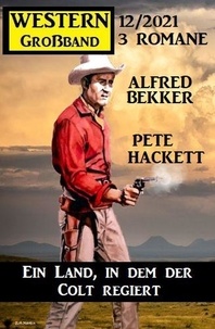  Alfred Bekker et  Pete Hackett - Ein Land, in dem der Colt regiert: Western Großband 3 Romane 12/2021.