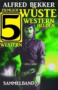  Alfred Bekker - Ziemlich wüste Westernhelden: Sammelband 5 Western.