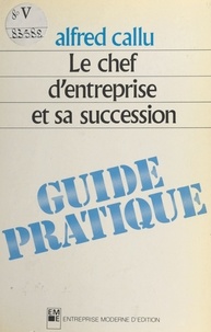 Alfred Callu - Le chef d'entreprise et sa succession : guide pratique.