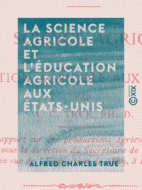Alfred Charles True - La Science agricole et l'Éducation agricole aux États-Unis.