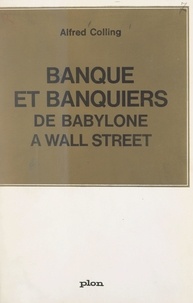 Alfred Colling - Banque et banquiers, de Babylone à Wall Street.