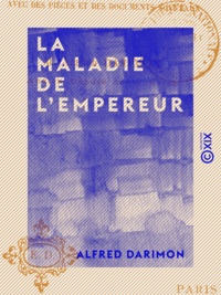 Alfred Darimon - La Maladie de l'Empereur - Avec des pièces et des documents nouveaux.