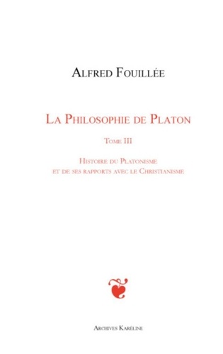 Alfred Fouillée - La philosophie de Platon - Tome 3, Histoire du platonisme et de ses rapports avec le christianisme.