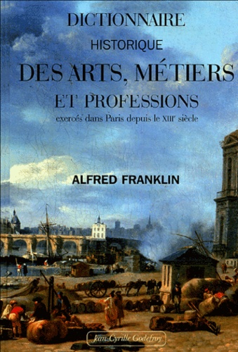 Alfred Franklin - Dictionnaire historique des arts, métiers et professions exercés dans Paris depuis le treizième siècle.