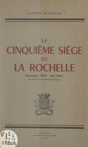 Alfred Gelézeau - Le cinquième siège de La Rochelle, septembre 1944-mai 1945 - Avec illustrations.