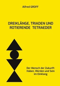 Alfred Groff - Dreiklänge, Triaden und rotierende Tetraeder - Der Mensch der Zukunft: Haben, Werden und Sein im Einklang.