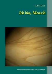 Alfred Groff - Ich bin, Mensch - Ein Tetraeder-Roman über Geburt, Tod, Zeit &amp; Zukunft.