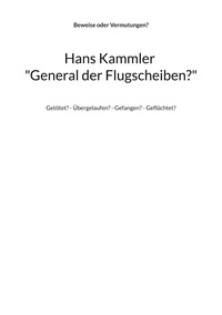 Alfred H. Mühlhäuser - Hans Kammler "General der Flugscheiben?" - Getötet? - Übergelaufen? - Gefangen? - Geflüchtet?.