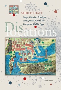 Alfred Hiatt - Dislocations: Maps, Classical Tradition, and Spatial Play in the European Middle Ages.