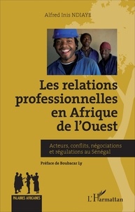 Alfred Inis Ndiaye - Relations professionnelles en Afrique de l'Ouest - Acteurs, conflits, négociations et régulations au Sénégal.