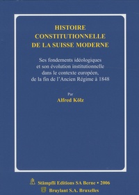 Alfred Kölz - Histoire constitutionnelle de la Suisse moderne - Ses fondements idéologiques et son évolution institutionnelle dans le contexte européen, de la fin de l'Ancien Régime à 1848.