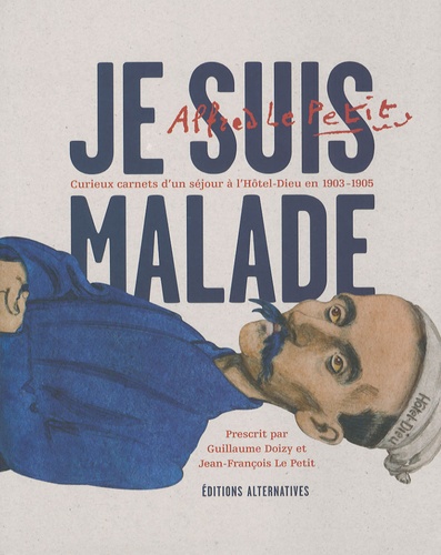 Alfred Le Petit - Je suis malade - Curieux carnets d'un séjour à l'Hôtel-Dieu en 1903-1905.