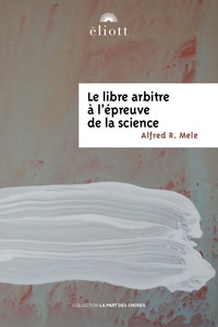 Alfred R. Mele - Le libre arbitre à l'épreuve de la science.