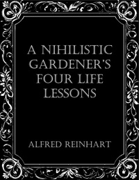  Alfred Reinhart - A Nihilistic Gardener’s Four Life Lessons.