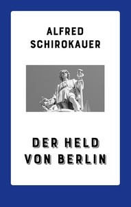 Alfred Schirokauer - Der Held von Berlin - Roman.