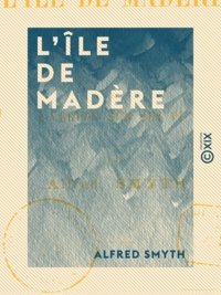 Alfred Smyth - L'Île de Madère - Et la vérité sur ses vins.