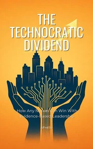 The Technocratic Dividend: How Any Nation Can Win With Evidence-Based Leadership